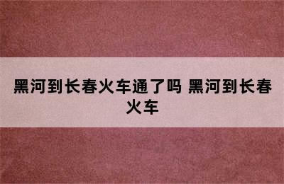 黑河到长春火车通了吗 黑河到长春火车